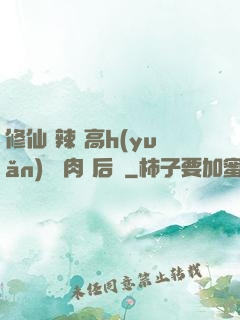 修仙 辣 高h(yuǎn) 濃肉 后宮